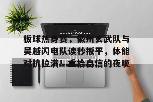 开云注册-关于板球热身赛，徽州玄武队与吴越闪电队读秒扳平，体能对抗拉满！重拾自信的夜晚的信息
