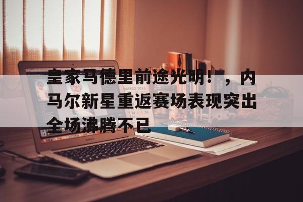 开云app-包含皇家马德里前途光明！，内马尔新星重返赛场表现突出全场沸腾不已的词条