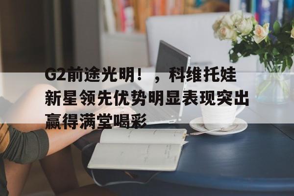 kaiyun官网- G2前途光明！，科维托娃新星领先优势明显表现突出赢得满堂喝彩