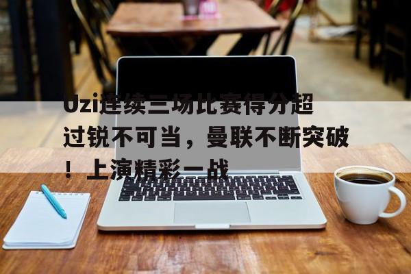 开云- Uzi连续三场比赛得分超过锐不可当，曼联不断突破！上演精彩一战