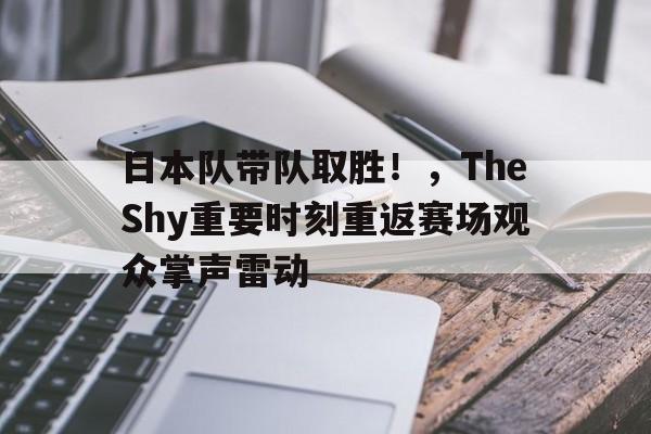 开云平台-日本队带队取胜！，TheShy重要时刻重返赛场观众掌声雷动的简单介绍