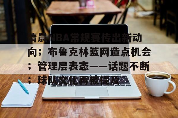 开云登录入口-关于清晨NBA常规赛传出新动向；布鲁克林篮网造点机会；管理层表态——话题不断；球队文化再被提及的信息