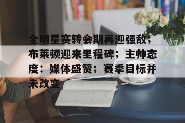 开云-关于全明星赛转会期再迎强敌；布莱顿迎来里程碑；主帅态度：媒体盛赞；赛季目标并未改变的信息