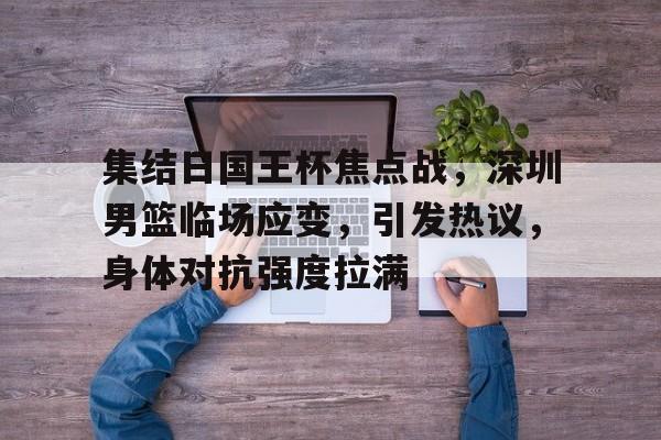 开云体育官网-关于集结日国王杯焦点战，深圳男篮临场应变，引发热议，身体对抗强度拉满的信息