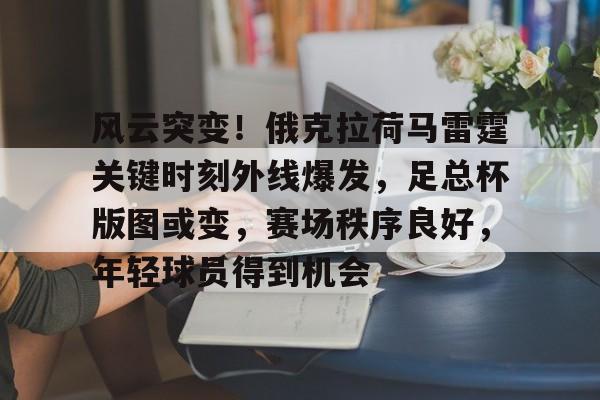 开云注册-关于风云突变！俄克拉荷马雷霆关键时刻外线爆发，足总杯版图或变，赛场秩序良好，年轻球员得到机会的信息